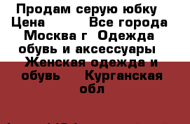 Продам серую юбку › Цена ­ 350 - Все города, Москва г. Одежда, обувь и аксессуары » Женская одежда и обувь   . Курганская обл.